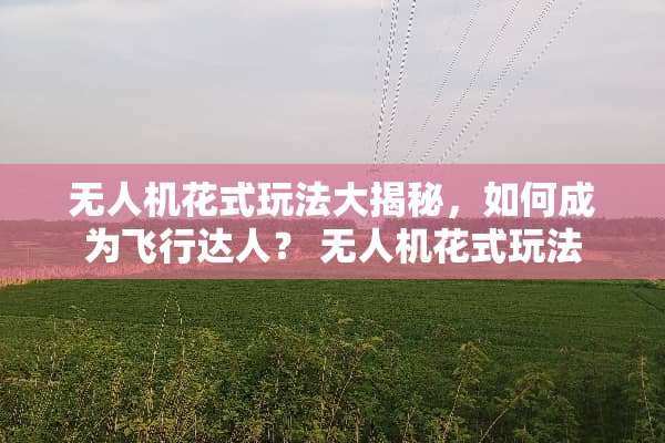 无人机花式玩法大揭秘，如何成为飞行达人？ 无人机花式玩法