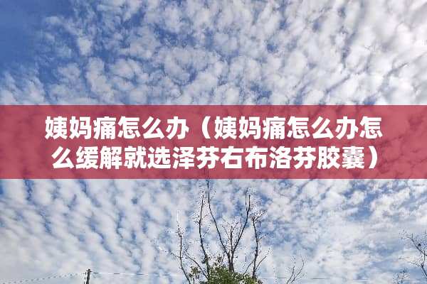 姨妈痛怎么办（姨妈痛怎么办怎么缓解就选泽芬右布洛芬胶囊）