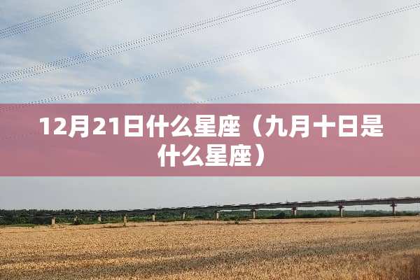 12月21日什么星座（九月十日是什么星座）