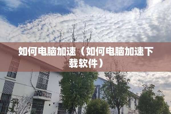如何电脑加速（如何电脑加速下载软件）
