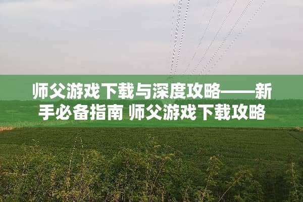 师父游戏下载与深度攻略——新手必备指南 师父游戏下载攻略