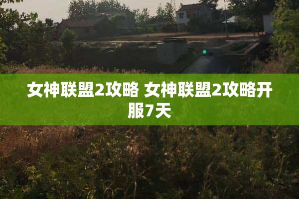 女神联盟2攻略 女神联盟2攻略开服7天