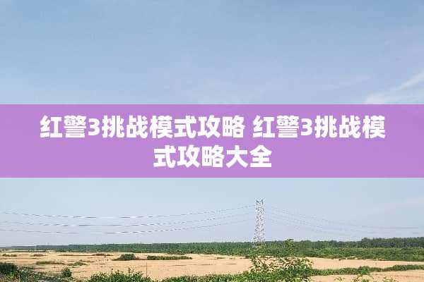 红警3挑战模式攻略 红警3挑战模式攻略大全 红警3挑战模式攻略 红警3挑战模式攻略大全