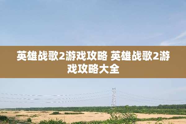 英雄战歌2游戏攻略 英雄战歌2游戏攻略大全