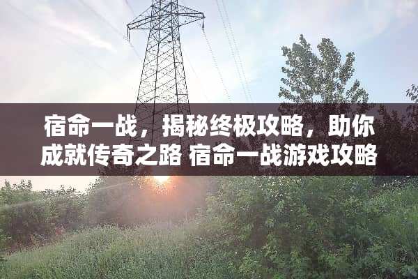 宿命一战，揭秘终极攻略，助你成就传奇之路 宿命一战游戏攻略