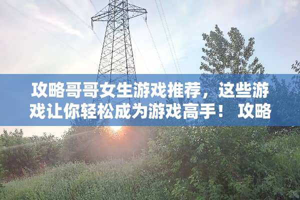 攻略哥哥女生游戏推荐，这些游戏让你轻松成为游戏高手！ 攻略哥哥游戏女生推荐