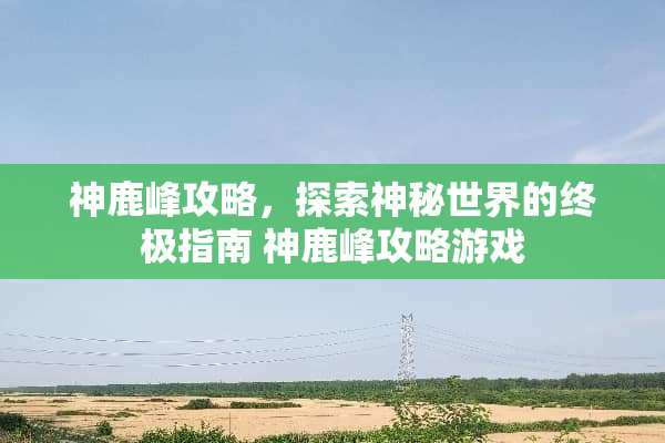 神鹿峰攻略，探索神秘世界的终极指南 神鹿峰攻略游戏