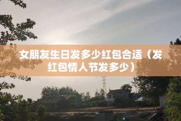 女朋友生日发多少红包合适（发红包情人节发多少）