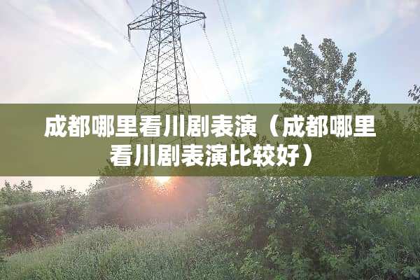 成都哪里看川剧表演（成都哪里看川剧表演比较好）