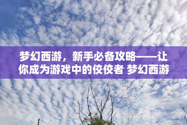梦幻西游,新手必备攻略——让你成为游戏中的佼佼者 梦幻西游攻略 梦幻西游,新手必备攻略——让你成为游戏中的佼佼者 梦幻西游攻略