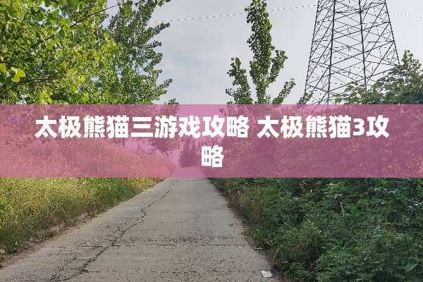 太极熊猫三游戏攻略 太极熊猫3攻略 太极熊猫三游戏攻略 太极熊猫3攻略