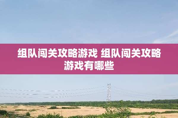 组队闯关攻略游戏 组队闯关攻略游戏有哪些