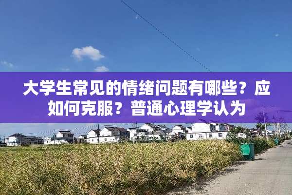 大学生常见的情绪问题有哪些？应如何克服？普通心理学认为