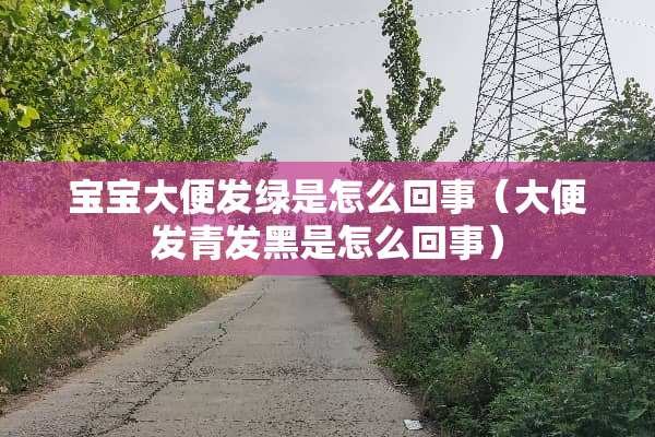 宝宝大便发绿是怎么回事（大便发青发黑是怎么回事）