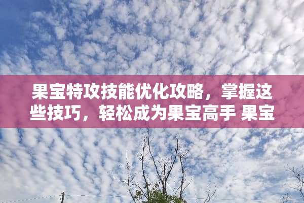 果宝特攻技能优化攻略,掌握这些技巧,轻松成为果宝高手 果宝特攻技能 果宝特攻技能优化攻略,掌握这些技巧,轻松成为果宝高手 果宝特攻技能