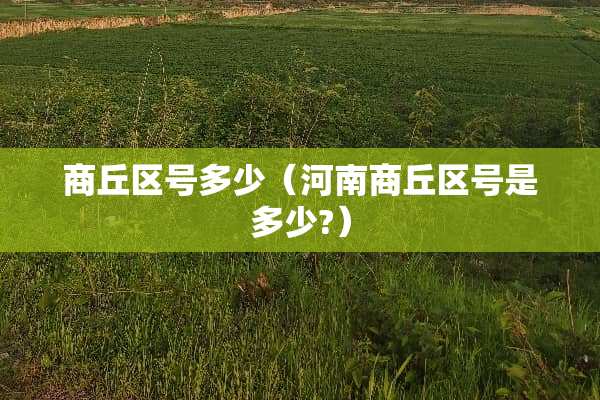 商丘区号多少(河南商丘区号是多少?) 商丘区号多少(河南商丘区号是多少?)
