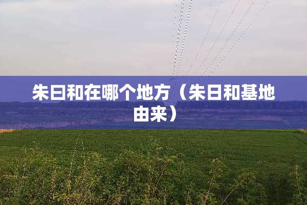 朱曰和在哪个地方（朱日和基地由来）