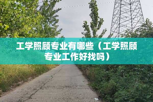 工学照顾专业有哪些（工学照顾专业工作好找吗）