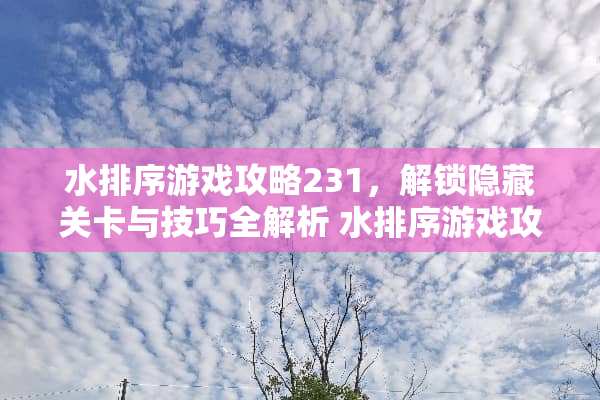 水排序游戏攻略231,解锁隐藏关卡与技巧全解析 水排序游戏攻略231 水排序游戏攻略231,解锁隐藏关卡与技巧全解析 水排序游戏攻略231