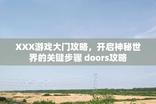 XXX游戏大门攻略，开启神秘世界的关键步骤 doors攻略