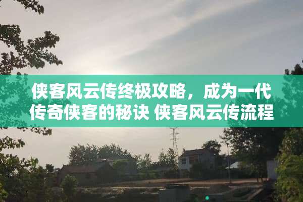 侠客风云传终极攻略，成为一代传奇侠客的秘诀 侠客风云传流程攻略