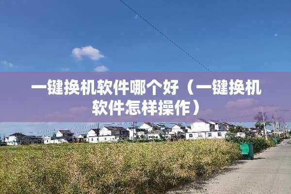 一键换机软件哪个好(一键换机软件怎样操作) 一键换机软件哪个好(一键换机软件怎样操作)