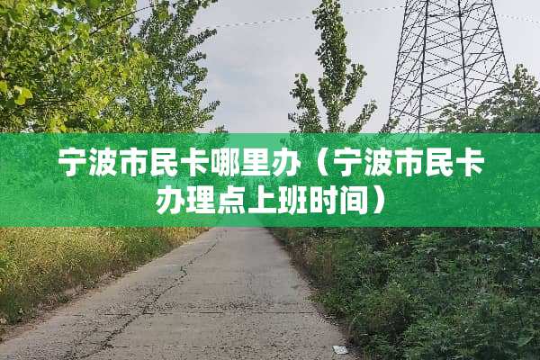 宁波市民卡哪里办（宁波市民卡办理点上班时间）