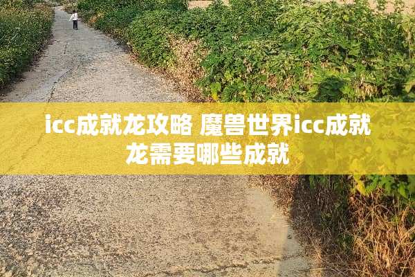 icc成就龙攻略 魔兽世界icc成就龙需要哪些成就 icc成就龙攻略 魔兽世界icc成就龙需要哪些成就