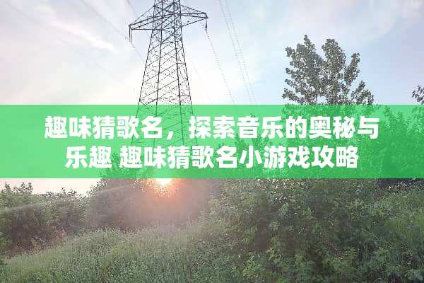 趣味猜歌名,探索音乐的奥秘与乐趣 趣味猜歌名小游戏攻略 趣味猜歌名,探索音乐的奥秘与乐趣 趣味猜歌名小游戏攻略
