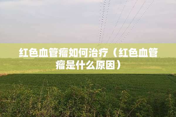 红色血管瘤如何治疗（红色血管瘤是什么原因）