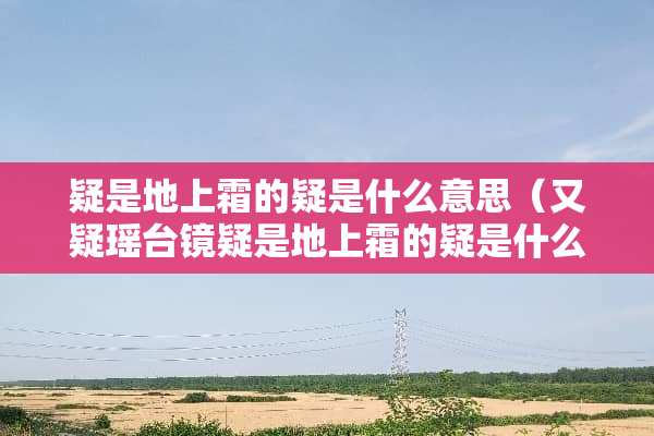 疑是地上霜的疑是什么意思（又疑瑶台镜疑是地上霜的疑是什么意思）