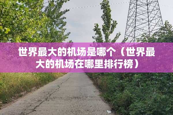 世界最大的机场是哪个（世界最大的机场在哪里排行榜）