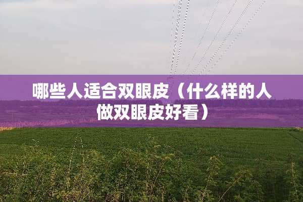 哪些人适合双眼皮（什么样的人做双眼皮好看）