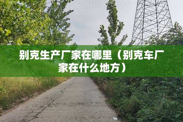 别克生产厂家在哪里（别克车厂家在什么地方）