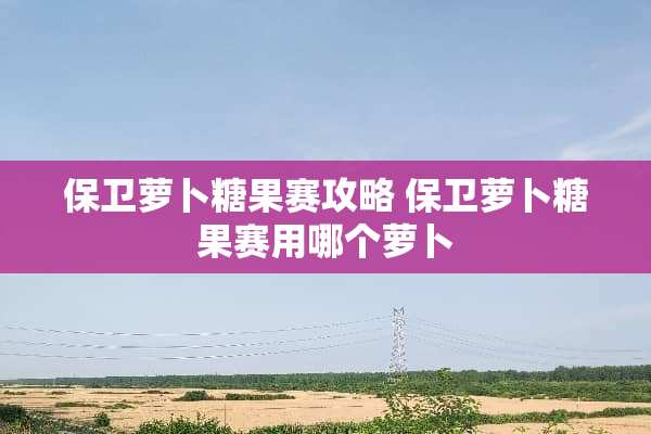 保卫萝卜糖果赛攻略 保卫萝卜糖果赛用哪个萝卜