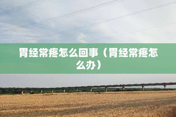 胃经常疼怎么回事（胃经常疼怎么办）