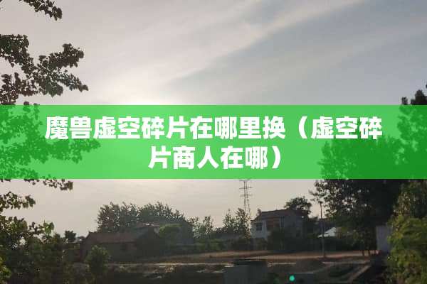 魔兽虚空碎片在哪里换（虚空碎片商人在哪）