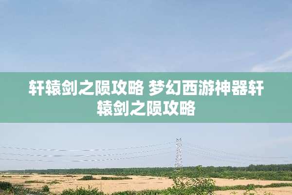轩辕剑之陨攻略 梦幻西游神器轩辕剑之陨攻略