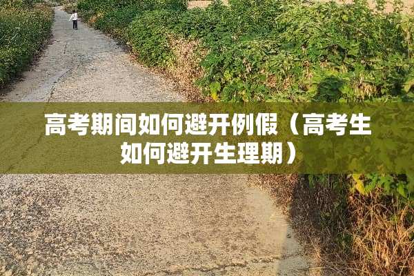 高考期间如何避开例假(高考生如何避开生理期) 高考期间如何避开例假(高考生如何避开生理期)