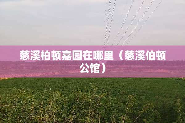 慈溪柏顿嘉园在哪里(慈溪伯顿公馆) 慈溪柏顿嘉园在哪里(慈溪伯顿公馆)