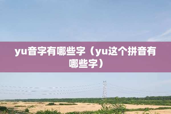 yu音字有哪些字(yu这个拼音有哪些字) yu音字有哪些字(yu这个拼音有哪些字)