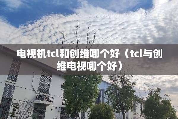 电视机tcl和创维哪个好(tcl与创维电视哪个好) 电视机tcl和创维哪个好(tcl与创维电视哪个好)