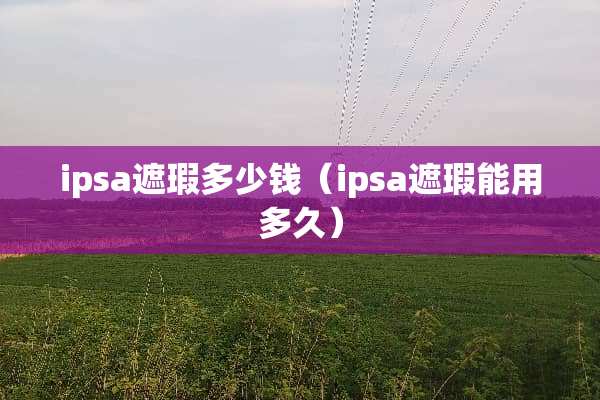 ipsa遮瑕多少钱(ipsa遮瑕能用多久) ipsa遮瑕多少钱(ipsa遮瑕能用多久)