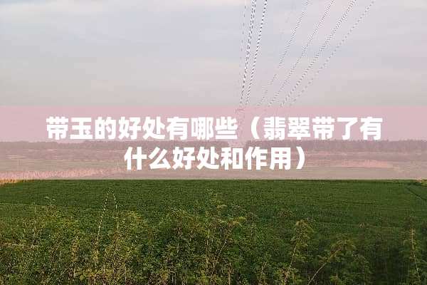 带玉的好处有哪些（翡翠带了有什么好处和作用）