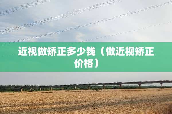 近视做矫正多少钱（做近视矫正价格）