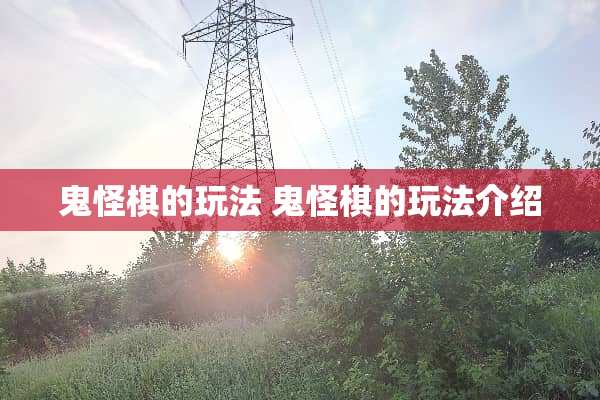 鬼怪棋的玩法 鬼怪棋的玩法介绍 鬼怪棋的玩法 鬼怪棋的玩法介绍