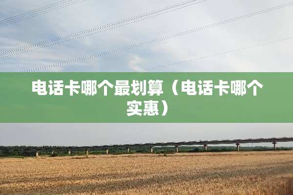 电话卡哪个最划算（电话卡哪个实惠）