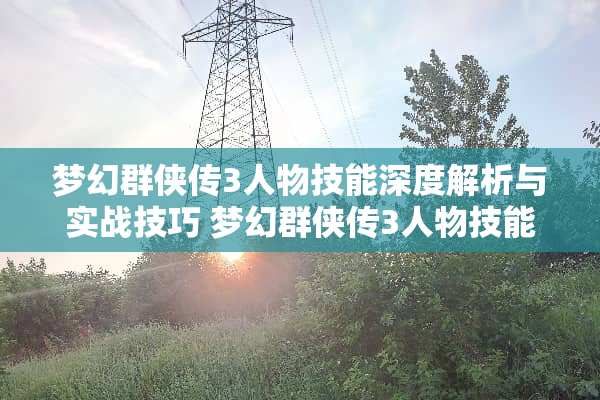 梦幻群侠传3人物技能深度解析与实战技巧 梦幻群侠传3人物技能