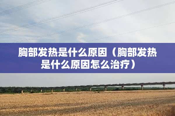 胸部发热是什么原因（胸部发热是什么原因怎么治疗）