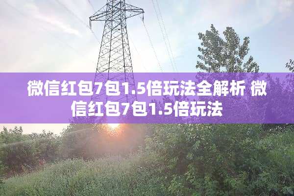 微信红包7包1.5倍玩法全解析 微信红包7包1.5倍玩法